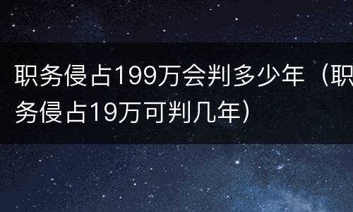 职务侵占199万会判多少年（职务侵占19万可判几年）