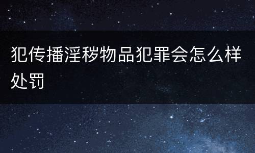 犯传播淫秽物品犯罪会怎么样处罚