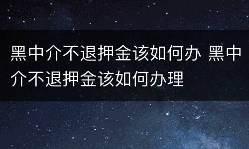 黑中介不退押金该如何办 黑中介不退押金该如何办理
