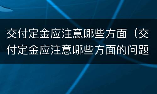 交付定金应注意哪些方面（交付定金应注意哪些方面的问题）