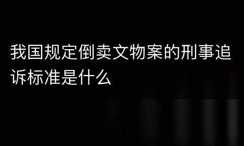 我国规定倒卖文物案的刑事追诉标准是什么