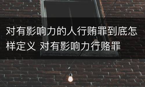 对有影响力的人行贿罪到底怎样定义 对有影响力行赂罪