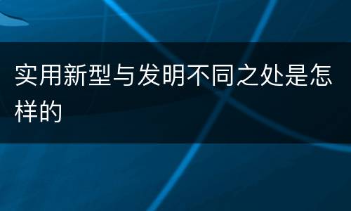 实用新型与发明不同之处是怎样的