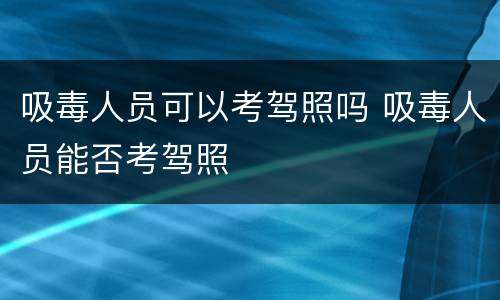 吸毒人员可以考驾照吗 吸毒人员能否考驾照