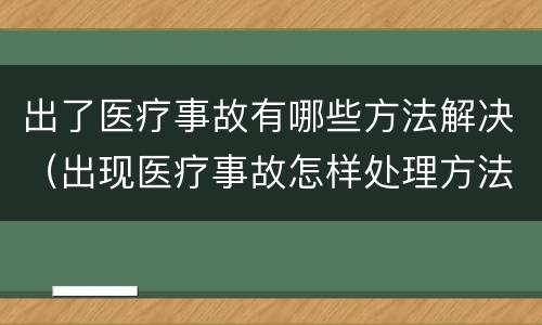 出了医疗事故有哪些方法解决（出现医疗事故怎样处理方法）