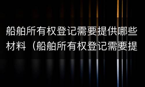 船舶所有权登记需要提供哪些材料（船舶所有权登记需要提供哪些材料呢）