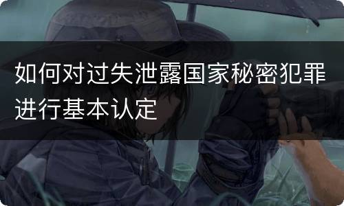 如何对过失泄露国家秘密犯罪进行基本认定