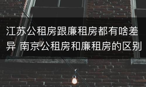 江苏公租房跟廉租房都有啥差异 南京公租房和廉租房的区别