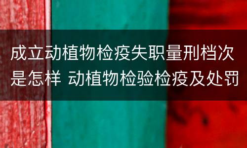 成立动植物检疫失职量刑档次是怎样 动植物检验检疫及处罚条例