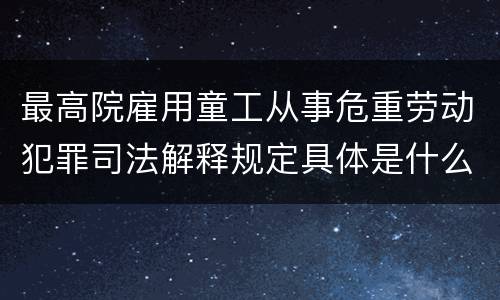 最高院雇用童工从事危重劳动犯罪司法解释规定具体是什么内容