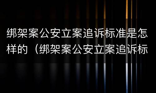绑架案公安立案追诉标准是怎样的（绑架案公安立案追诉标准是怎样的呢）