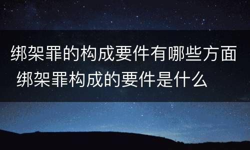 绑架罪的构成要件有哪些方面 绑架罪构成的要件是什么