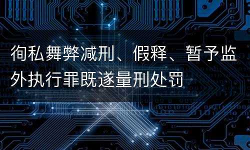 徇私舞弊减刑、假释、暂予监外执行罪既遂量刑处罚