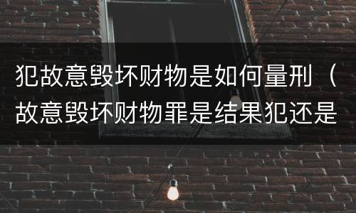 犯故意毁坏财物是如何量刑（故意毁坏财物罪是结果犯还是行为犯）