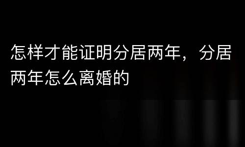 怎样才能证明分居两年，分居两年怎么离婚的