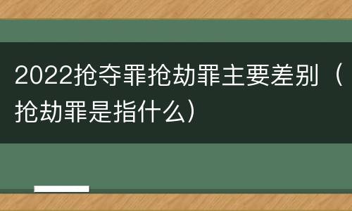 2022抢夺罪抢劫罪主要差别（抢劫罪是指什么）