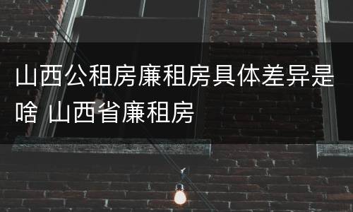 山西公租房廉租房具体差异是啥 山西省廉租房