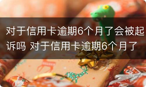 对于信用卡逾期6个月了会被起诉吗 对于信用卡逾期6个月了会被起诉吗