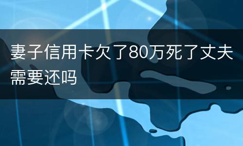 妻子信用卡欠了80万死了丈夫需要还吗