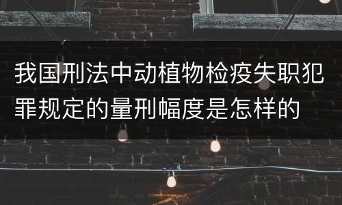 我国刑法中动植物检疫失职犯罪规定的量刑幅度是怎样的
