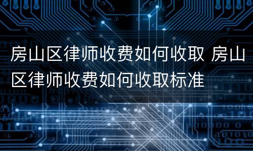 房山区律师收费如何收取 房山区律师收费如何收取标准