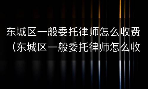 东城区一般委托律师怎么收费（东城区一般委托律师怎么收费的）
