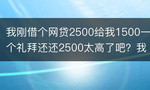 我刚借个网贷2500给我1500一个礼拜还还2500太高了吧？我还咋办