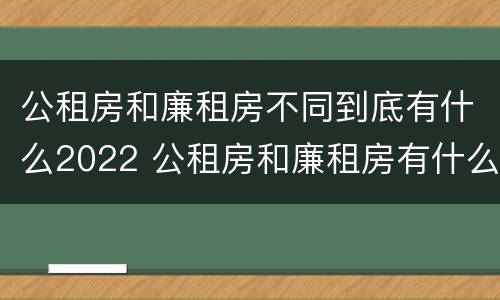 公租房和廉租房不同到底有什么2022 公租房和廉租房有什么区别?用户可以住一辈子吗?
