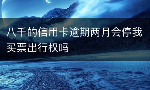 八千的信用卡逾期两月会停我买票出行权吗
