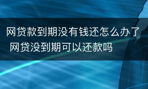 网贷款到期没有钱还怎么办了 网贷没到期可以还款吗