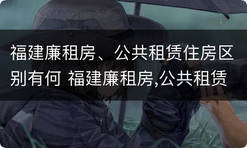 福建廉租房、公共租赁住房区别有何 福建廉租房,公共租赁住房区别有何不同