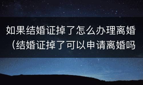 如果结婚证掉了怎么办理离婚（结婚证掉了可以申请离婚吗）