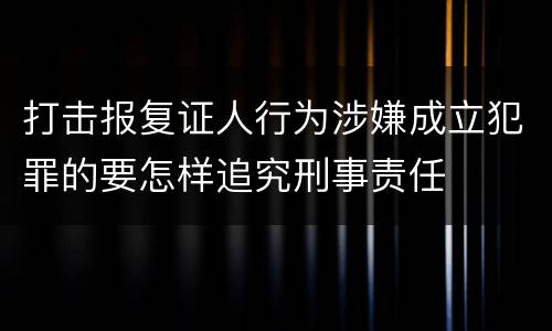 打击报复证人行为涉嫌成立犯罪的要怎样追究刑事责任
