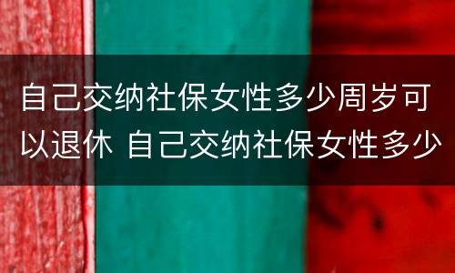自己交纳社保女性多少周岁可以退休 自己交纳社保女性多少周岁可以退休了