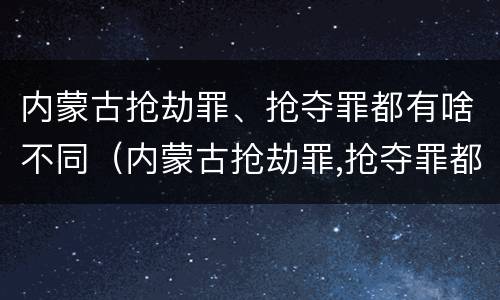 内蒙古抢劫罪、抢夺罪都有啥不同（内蒙古抢劫罪,抢夺罪都有啥不同的）