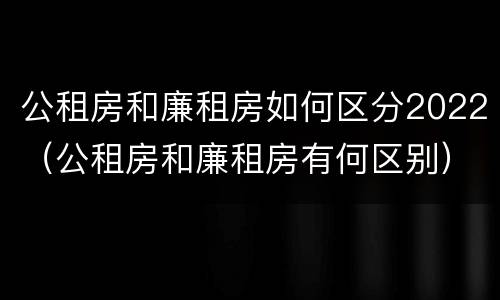 公租房和廉租房如何区分2022（公租房和廉租房有何区别）