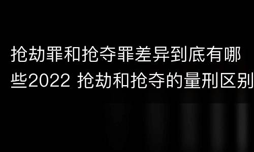 抢劫罪和抢夺罪差异到底有哪些2022 抢劫和抢夺的量刑区别