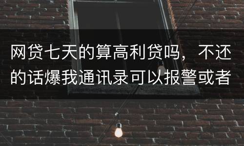 网贷七天的算高利贷吗，不还的话爆我通讯录可以报警或者起诉他们吗