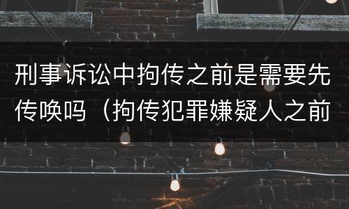 刑事诉讼中拘传之前是需要先传唤吗（拘传犯罪嫌疑人之前必须先传唤）