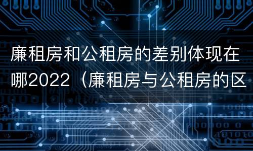 廉租房和公租房的差别体现在哪2022（廉租房与公租房的区别在哪里）
