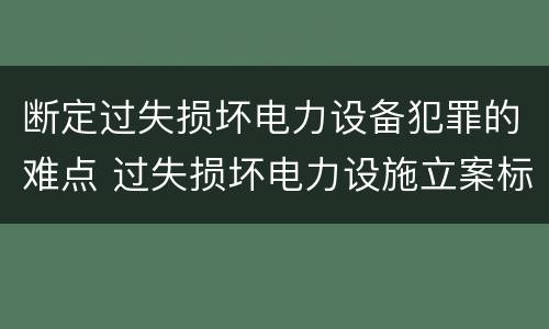 断定过失损坏电力设备犯罪的难点 过失损坏电力设施立案标准