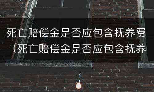 死亡赔偿金是否应包含抚养费（死亡赔偿金是否应包含抚养费和遗产）