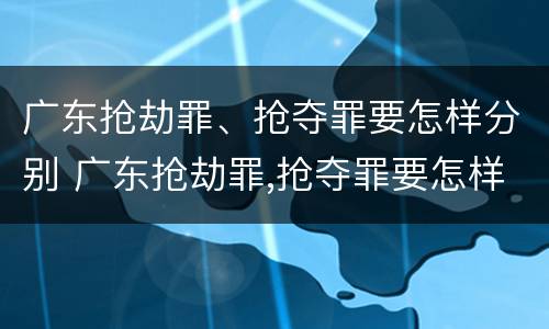 广东抢劫罪、抢夺罪要怎样分别 广东抢劫罪,抢夺罪要怎样分别判
