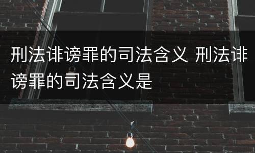刑法诽谤罪的司法含义 刑法诽谤罪的司法含义是