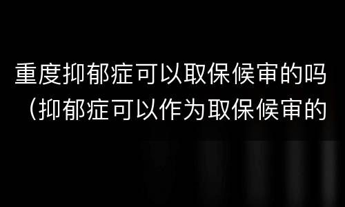 重度抑郁症可以取保候审的吗（抑郁症可以作为取保候审的理由吗）