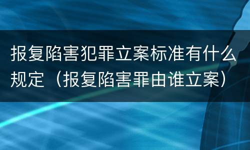 报复陷害犯罪立案标准有什么规定（报复陷害罪由谁立案）