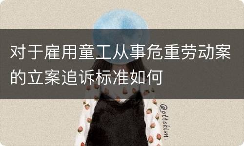 对于雇用童工从事危重劳动案的立案追诉标准如何