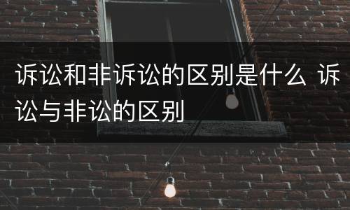 诉讼和非诉讼的区别是什么 诉讼与非讼的区别