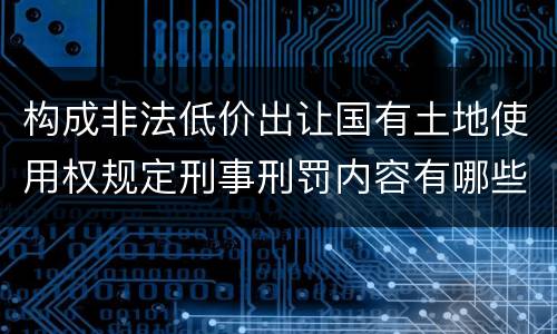 构成非法低价出让国有土地使用权规定刑事刑罚内容有哪些