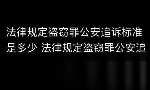 法律规定盗窃罪公安追诉标准是多少 法律规定盗窃罪公安追诉标准是多少条